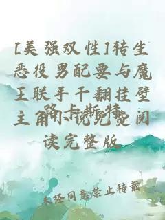 [美強(qiáng)雙性]轉(zhuǎn)生惡役男配要與魔王聯(lián)手干翻掛壁主角小說(shuō)免費(fèi)閱讀完整版