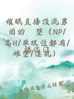 催眠直播頂流男團的婬墮（NP/高H/單雙性都有/雌墮/淫亂）