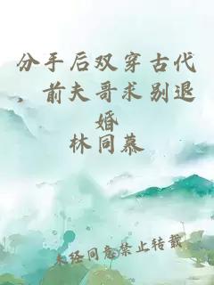 分手后雙穿古代，前夫哥求別退婚