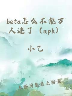 beta怎么不能萬人迷了（nph）