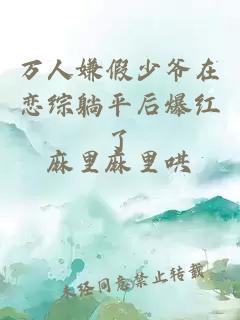 萬(wàn)人嫌假少爺在戀綜躺平后爆紅了