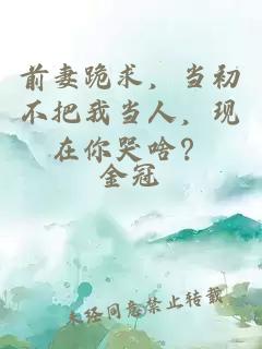 前妻跪求，當(dāng)初不把我當(dāng)人，現(xiàn)在你哭啥？