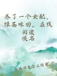 養(yǎng)了一個女配，綠茶味的。在線閱讀
