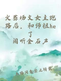 火葬場文女主跑路后，和師祖he了