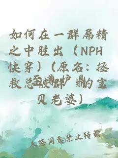如何在一群屌精之中勝出（NPH 快穿）(原名: 拯救總被群姧的寶貝老婆)