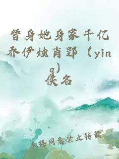 替身她身家千億喬伊燭肖郢（ying）