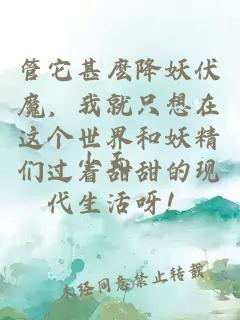 管它甚麼降妖伏魔，我就只想在這個(gè)世界和妖精們過(guò)著甜甜的現(xiàn)代生活呀！