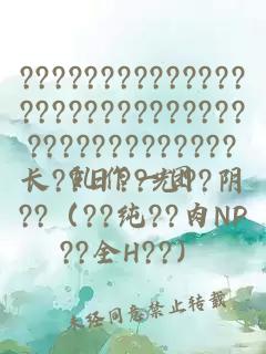 ?????????????????????????????????????????長(zhǎng)??日??光??陰??（??純??肉NP??全H??）