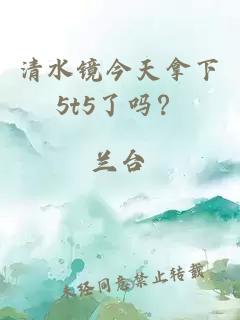 清水鏡今天拿下5t5了嗎？
