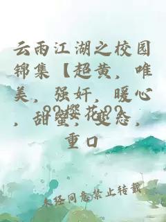 云雨江湖之校園錦集【超黃，唯美，強奸，暖心，甜蜜，變態(tài)，重口