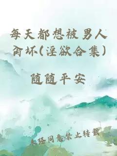 每天都想被男人肏壞(淫欲合集)