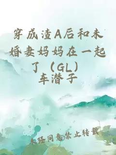 穿成渣A后和未婚妻媽媽在一起了（GL）